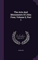 The Acts and Monuments of John Foxe, Volume 5, Part 1 1010877615 Book Cover
