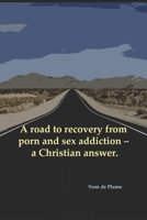 A road to recovery from porn and sex addiction - a Christian answer. 1092606157 Book Cover