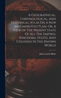 A Geographical, Chronological, And Historical Atlas On A New And Improved Plan, Or, A View Of The Present State Of All The Empires, Kingdoms, States, And Colonies In The Known World 1018622918 Book Cover