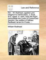 Pet. - W. Redhead, against Lord Dreghorn's interlocutors. J. Scott, W.S. agent. H. clerk. Unto the Right Honourable the Lords of Council and Session, ... of William Redhead, tenant in Chatto; ... 1170842933 Book Cover