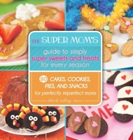 The Super Mom's Guide to Simply Super Sweets and Treats for Every Season: 80 Cakes, Cookies, Pies, and Snacks for Perfectly Imperfect Moms 1629145688 Book Cover