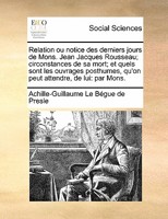 Relation Ou Notice Des Derniers Jours de Mons. Jean Jacques Rousseau; Circonstances de Sa Mort; Et Quels Sont Les Ouvrages Posthumes, Qu'on Peut Attendre, de Lui: Par Mons. Le Begue Du Presle, ... Ave 1171440030 Book Cover