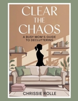 Clear The Chaos: A Busy Mom Guide to Decluttering B0GNDDHNVC Book Cover