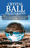 Crystal Ball Photography: The Easy Way to Master taking Spectacular Photos with Crystal Ball. A step-by-step guide with Tricks & Tips for Beginners 1672346843 Book Cover