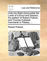 Unto the Right Honourable the Lords of Council and Session, the petition of Robert Pollock, and Thomas Caldwall, merchants in Paisley, ... 1171380135 Book Cover