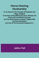 Horse-hoeing husbandry: or, an essay on the principles of vegetation and tillage. Designed to introduce a new method of culture; whereby the produce ... and cuts of the instruments employed 9369055762 Book Cover
