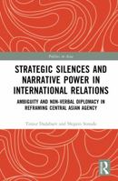 Strategic Silences and Narrative Power in International Relations: Ambiguity and Non-verbal Diplomacy in Reframing Central Asian Agency (Politics in Asia) 1041157983 Book Cover
