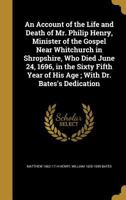 An Account of the Life and Death of Mr. Philip Henry, Minister of the Gospel, Near Whitchurch in Shropshire, Who Dyed June 24, 1696 in the Sixty Fifth Year of His Age: With Dr. Bates's Dedication 1017972826 Book Cover