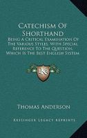 Catechism Of Shorthand: Being A Critical Examination Of The Various Styles, With Special Reference To The Question, Which Is The Best English System Of Shorthand? 1164599631 Book Cover