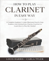 How to Play Clarinet in Easy Way: Learn How to Play Clarinet in Easy Way by this Complete beginner's guide Step by Step illustrated!Clarinet Basics, F B085DMMV6S Book Cover