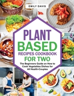 Plant Based Recipes Cookbook for Two: The Beginners Guide on How to Cook Vegetables Dishes for All Health-Couples 1801699356 Book Cover