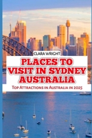 PLACES TO VISIT IN SYDNEY AUSTRALIA: Top Attractions in Australia in 2025 (TRAVELS, VACATIONS AND TOURS) B0DQ8DP65G Book Cover