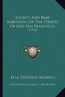 Society and Babe Robinson, or the Streets of Old San Francisco: A Play 1163755923 Book Cover