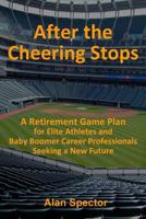 After the Cheering Stops: A Retirement Game Plan for Elite Athletes and Baby Boomer Career Professionals Seeking a New Future 1984036955 Book Cover