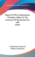 Report of the Commissioner of Indian Affairs to the Secretary of the Interior 1907 0548819882 Book Cover