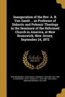 Inauguration of the Rev. A. B. Van Zandt ... as Professor of Didactic and Polemic Theology in the Seminary of the Reformed Church in America, at New Brunswick, New Jersey, September 24, 1872 1363007246 Book Cover