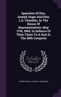 Speeches of Hon. Joseph Segar and Hon. L.H. Chandler, in the House of Representatives, May 17th, 1864, in Defence of Their Claim to a Seat in the 38th Congress 134787268X Book Cover