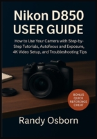 Nikon D850 User Guide: How to Use Your Camera with Step-by-Step Tutorials, Autofocus and Exposure, 4K Video Setup, and Troubleshooting Tips 1685225195 Book Cover