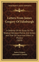 Letters From James Gregory Of Edinburgh: In Defense Of His Essay On The Relation Between Motive And Action And That Of Cause And Effect In Physics 1165435462 Book Cover