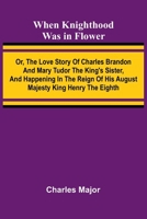 When Knighthood Was In Flower; Or, The Love Story Of Charles Brandon And Mary Tudor The King'S Sister, And Happening In The Reign Of His August Majesty King Henry The Eighth 9367242808 Book Cover