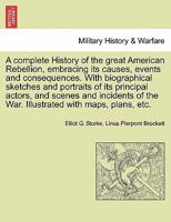 A Complete History Of The Great American Rebellion: Embracing Its Causes, Events And Consequences, With Biographical Sketches And Portraits Of Its Principal Actors 1241594376 Book Cover