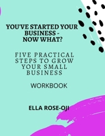 You've Started Your Business - Now What?: Five Practical Steps To Grow Your Small Business Workbook B088LJJ9DN Book Cover