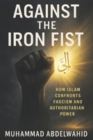 Against the Iron Fist: How Islam Confronts Fascism and Authoritarian Power B0FHPBXBNZ Book Cover
