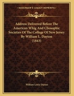 Address Delivered Before The American Whig And Cliosophic Societies Of The College Of New Jersey By William L. Dayton 1169515444 Book Cover