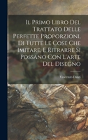 Il primo libro del trattato delle perfette proporzioni, di tutte le cose che imitare, e ritrarre si possano con l'arte del disegno - Primary Source Edition 1016859902 Book Cover