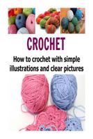 Crochet: How to Crochet with Simple Illustrations and Clear Pictures: Crochet, Crochet for Beginners, How to Crochet, Crochet Patterns, Crochet Projects 1506118771 Book Cover