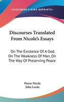 Discourses Translated From Nicole's Essays: On The Existence Of A God, On The Weakness Of Man, On The Way Of Preserving Peace 1163095273 Book Cover