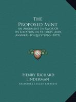The Proposed Mint: An Argument In Favor Of Its Location In St. Louis, And Answers To Questions 1279434295 Book Cover