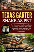TEXAS GARTER SNAKE AS PET: The Complete Beginner’s Guide To Caring, Feeding, Housing, Breeding, And Handling The Texas Garter Snake With Confidence B0GYZNM9XW Book Cover