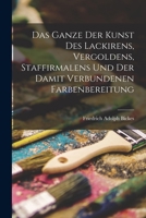 Das Ganze der Kunst des Lackirens, Vergoldens, Staffirmalens und der damit verbundenen Farbenbereitung 101806446X Book Cover