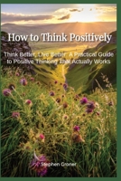 How to Think Positively: Think Better, Live Better - A Practical Guide to Positive Thinking That Actually Works B0H3KF66TQ Book Cover