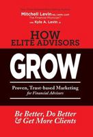 How Elite Advisors Grow!: Proven, Trust-Based, Financial Advisor Marketing to Be Better, Do Better and Get More Clients 0990790606 Book Cover