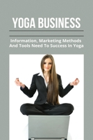 Yoga Business: Information, Marketing Methods, And Tools Need To Success In Yoga: How To Start A Yoga Business null Book Cover