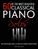 60 Of The Most Beautiful Classical Piano Solos: Bach, Beethoven, Debussy, Handel, Liszt, Mozart, Satie, Schumann, Tchaikovsky and more (Music Masterpieces) 1953149030 Book Cover