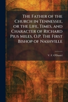 The Father of the Church in Tennessee, or the Life, Times, and Character of Richard Pius Miles, O.P. The First Bishop of Nashville 1025656695 Book Cover