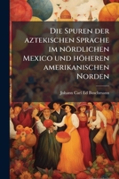 Die Spuren Der Aztekischen Sprache Im Nördlichen Mexico Und Höheren Amerikanischen Norden: Zugleich Eine Musterung Der Völker Und Sprachen Des ... Die Sprachen Kizh... 1275532586 Book Cover