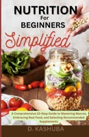 Nutrition for Beginners Simplified: A Comprehensive 10-Step Guide to Mastering Macros, Embracing Real Food, and Selecting Recommended Supplements B0CWVQDWXR Book Cover