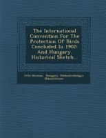 The International Convention for the Protection of Birds Concluded in 1902: And Hungary. Historical Sketch... 1249928567 Book Cover