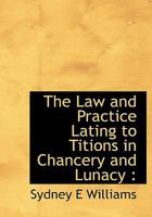 The Law and Practice Lating to Titions in Chancery and Lunacy 1117728250 Book Cover