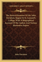 The Poetical Remains Of Mr. John Davidson, Regent In St. Leonard's College, With A Biographical Account Of The Author And Various Illustrative Papers 1276509774 Book Cover