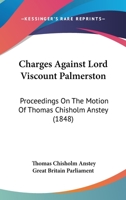 Charges Against Lord Viscount Palmerston: Proceedings On The Motion Of Thomas Chisholm Anstey 1166437388 Book Cover