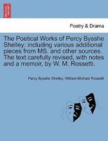 The Poetical Works of Percy Bysshe Shelley: including various additional pieces from MS. and other sources. The text carefully revised, with notes and a memoir, by W. M. Rossetti. 1241123241 Book Cover