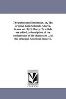 The persecuted Dutchman, or, The original John Schmidt. A farce, in one act. By S. Barry. To which are added, a description of the costumecast of the ... performed at the principal American theatres. 1418190640 Book Cover