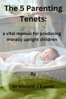 The 5 Parenting Tenets: a vital manual for producing morally upright children B0CTRKY8HM Book Cover