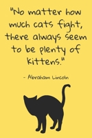 "No Matter How Much Cats Fight, There Always Seem to Be Plenty of Kittens" - Abraham Lincoln: Funny Notebook for Cat Lovers B084DGNM61 Book Cover