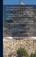 Illustrated Catalogue of the Important Collection of Paintings, Water Colors, Pastels, Drawings and Prints Collected by the Japanese Connoisseur the Late Tadamasa Hayashi of Tokyo, Japan 1015219985 Book Cover